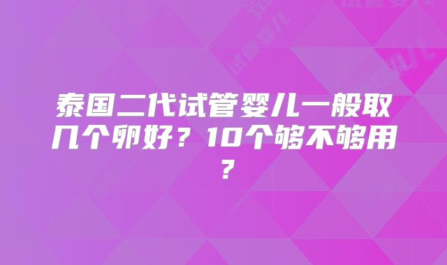 泰国二代试管婴儿一般取几个卵好？10个够不够用？