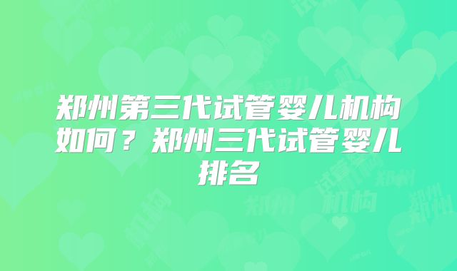 郑州第三代试管婴儿机构如何？郑州三代试管婴儿排名
