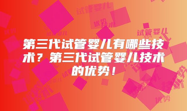 第三代试管婴儿有哪些技术?第三代试管婴儿技术的优势!