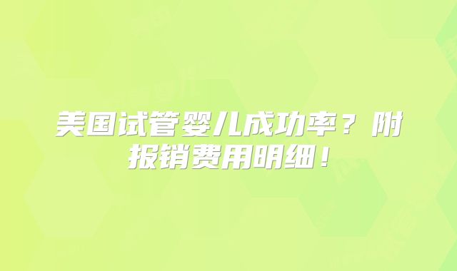 美国试管婴儿成功率?附报销费用明细!