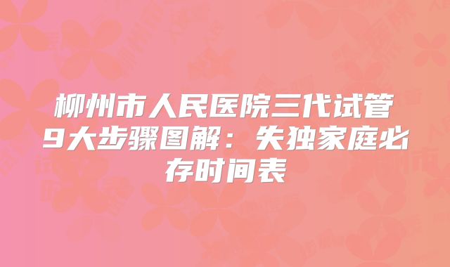 柳州市人民医院三代试管9大步骤图解：失独家庭必存时间表