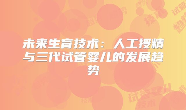 未来生育技术：人工授精与三代试管婴儿的发展趋势