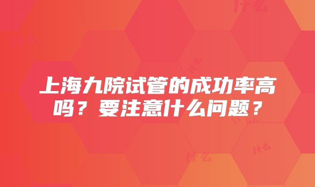 上海九院试管的成功率高吗？要注意什么问题？