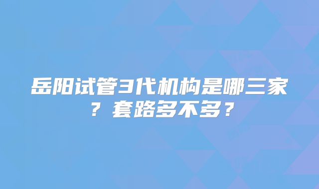岳阳试管3代机构是哪三家？套路多不多？