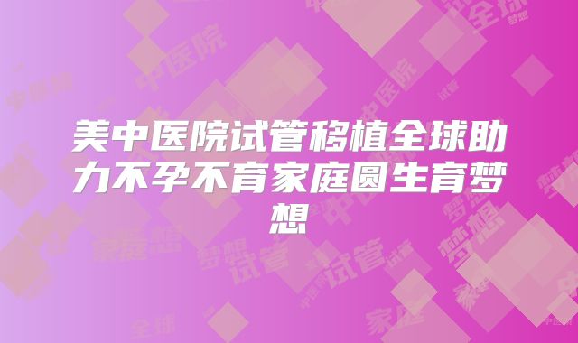 美中医院试管移植全球助力不孕不育家庭圆生育梦想