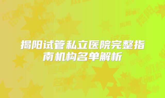 揭阳试管私立医院完整指南机构名单解析