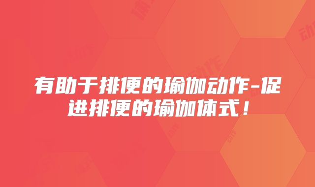有助于排便的瑜伽动作-促进排便的瑜伽体式!