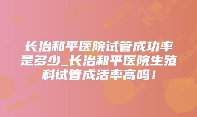长治和平医院试管成功率是多少_长治和平医院生殖科试管成活率高吗！
