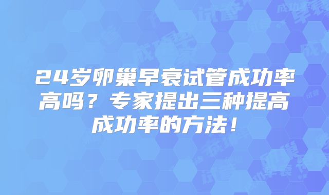 24岁卵巢早衰试管成功率高吗？专家提出三种提高成功率的方法！