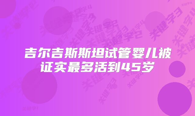 吉尔吉斯斯坦试管婴儿被证实最多活到45岁