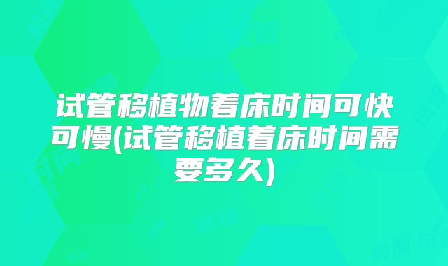 试管移植物着床时间可快可慢(试管移植着床时间需要多久)