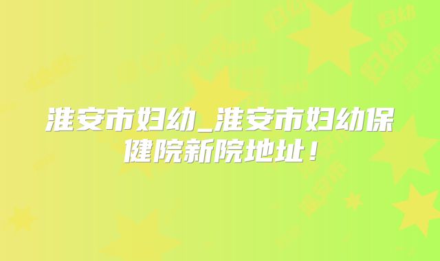 淮安市妇幼_淮安市妇幼保健院新院地址！