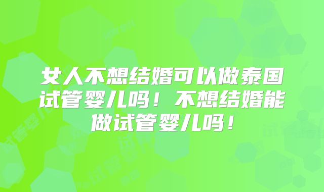 女人不想结婚可以做泰国试管婴儿吗！不想结婚能做试管婴儿吗！