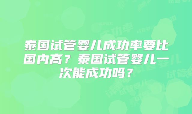 泰国试管婴儿成功率要比国内高?泰国试管婴儿一次能成功吗?