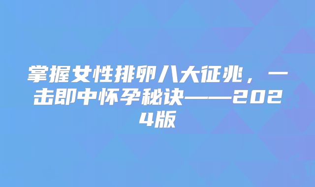 掌握女性排卵八大征兆,一击即中怀孕秘诀——2024版