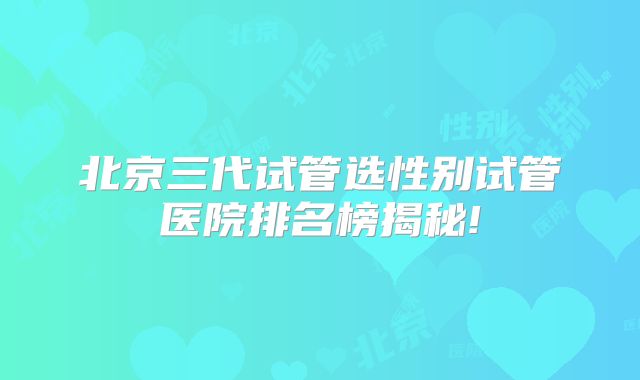 北京三代试管选性别试管医院排名榜揭秘!