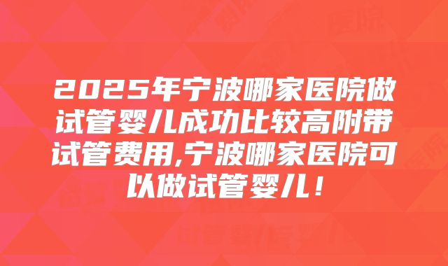 2025年宁波哪家医院做试管婴儿成功比较高附带试管费用,宁波哪家医院可以做试管婴儿！