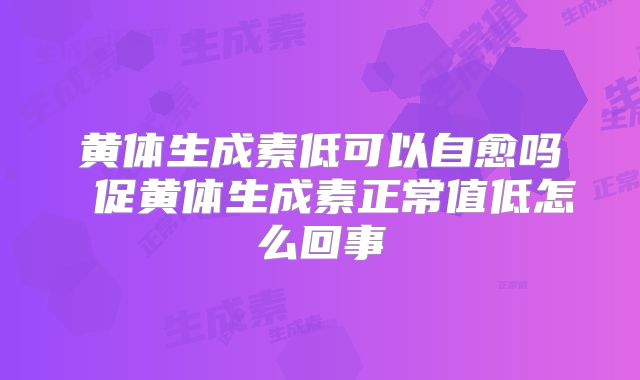 黄体生成素低可以自愈吗 促黄体生成素正常值低怎么回事