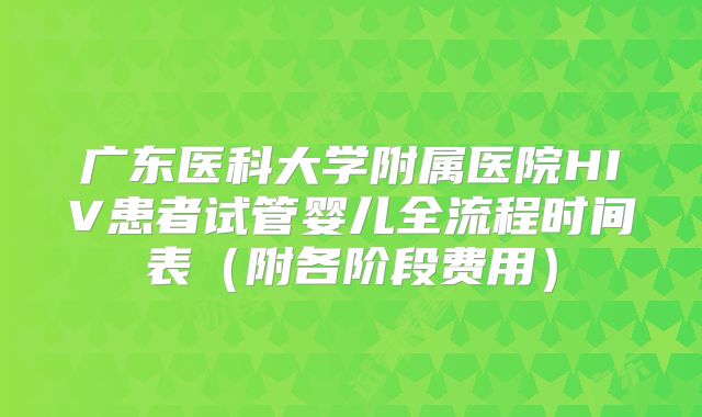 广东医科大学附属医院HIV患者试管婴儿全流程时间表（附各阶段费用）