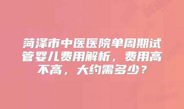 菏泽市中医医院单周期试管婴儿费用解析,费用高不高,大约需多少?