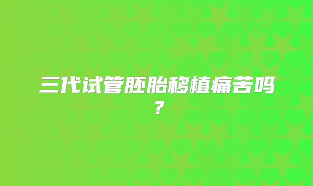 三代试管胚胎移植痛苦吗？