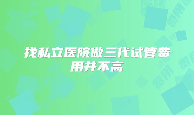 找私立医院做三代试管费用并不高