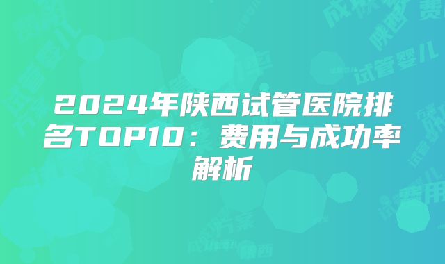 2024年陕西试管医院排名TOP10：费用与成功率解析