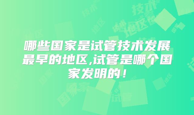 哪些国家是试管技术发展最早的地区,试管是哪个国家发明的!