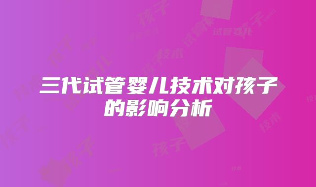 三代试管婴儿技术对孩子的影响分析