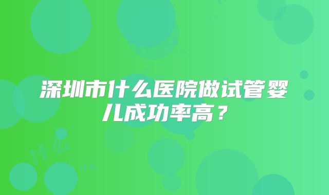 深圳市什么医院做试管婴儿成功率高?