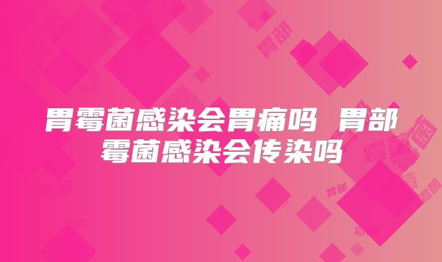 胃霉菌感染会胃痛吗 胃部霉菌感染会传染吗