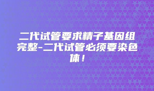 二代试管要求精子基因组完整-二代试管必须要染色体!
