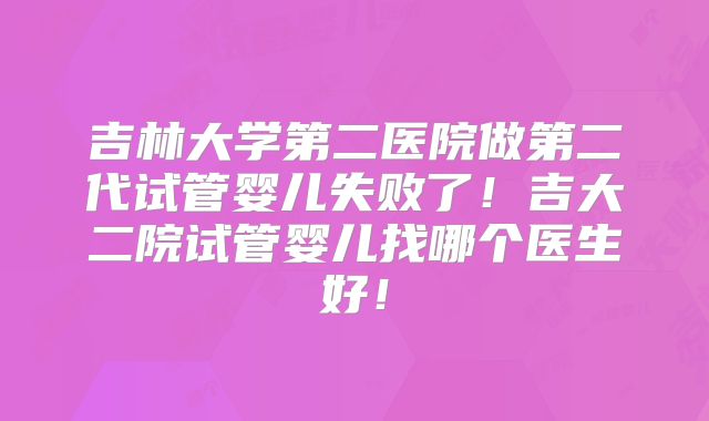 吉林大学第二医院做第二代试管婴儿失败了！吉大二院试管婴儿找哪个医生好！