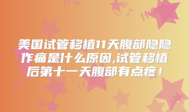 美国试管移植11天腹部隐隐作痛是什么原因,试管移植后第十一天腹部有点疼！