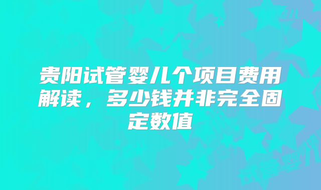 贵阳试管婴儿个项目费用解读，多少钱并非完全固定数值