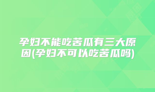 孕妇不能吃苦瓜有三大原因(孕妇不可以吃苦瓜吗)