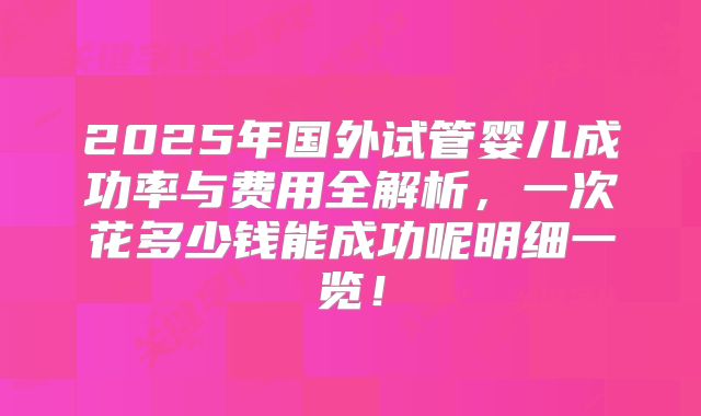 2025年国外试管婴儿成功率与费用全解析，一次花多少钱能成功呢明细一览！