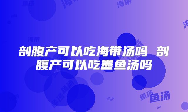 剖腹产可以吃海带汤吗 剖腹产可以吃墨鱼汤吗
