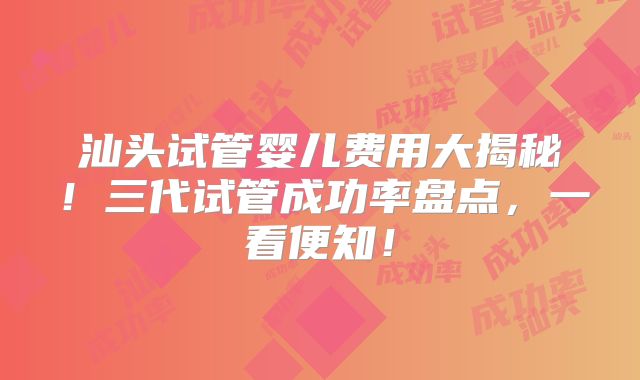 汕头试管婴儿费用大揭秘！三代试管成功率盘点，一看便知！