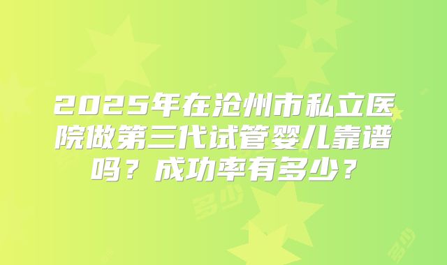 2025年在沧州市私立医院做第三代试管婴儿靠谱吗？成功率有多少？