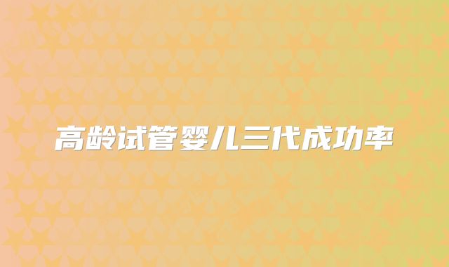 高龄试管婴儿三代成功率