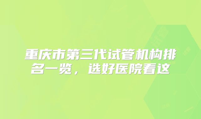 重庆市第三代试管机构排名一览，选好医院看这
