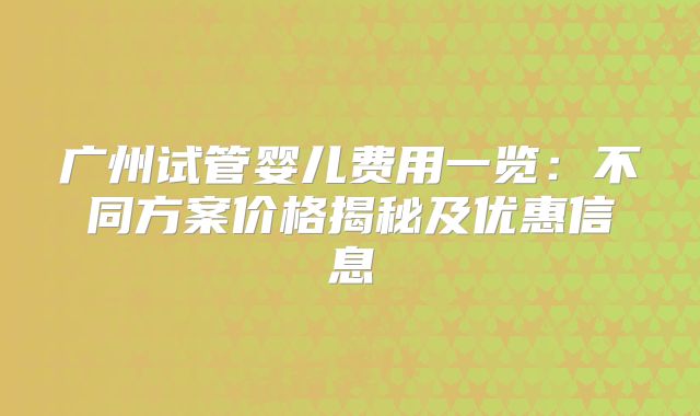 广州试管婴儿费用一览:不同方案价格揭秘及优惠信息