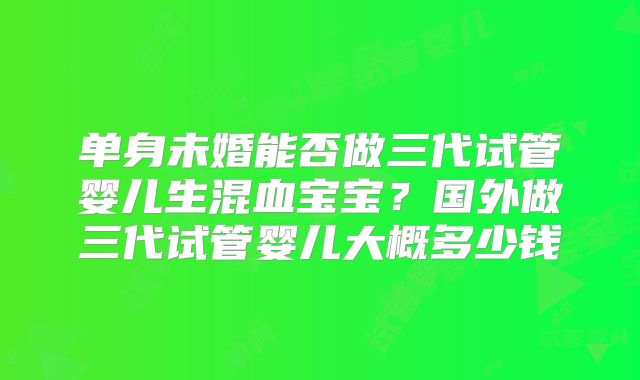 单身未婚能否做三代试管婴儿生混血宝宝?国外做三代试管婴儿大概多少钱