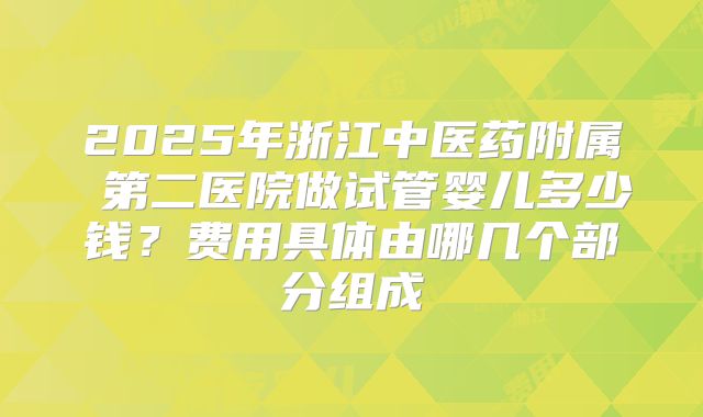 2025年浙江中医药附属 第二医院做试管婴儿多少钱？费用具体由哪几个部分组成