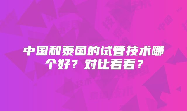 中国和泰国的试管技术哪个好？对比看看？