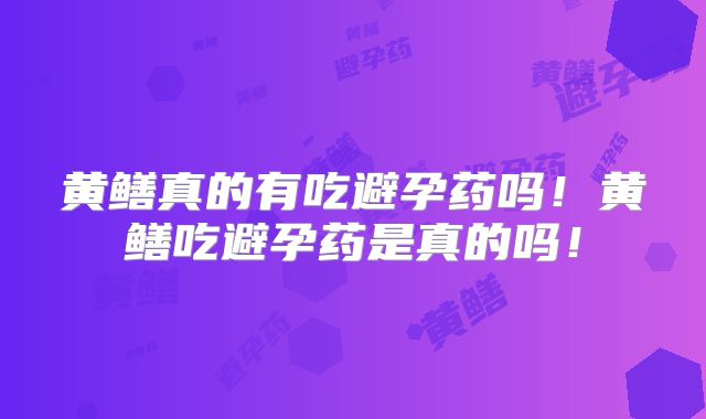 黄鳝真的有吃避孕药吗！黄鳝吃避孕药是真的吗！