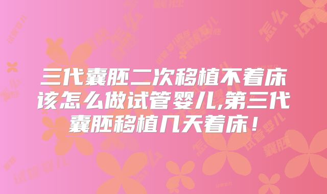 三代囊胚二次移植不着床该怎么做试管婴儿,第三代囊胚移植几天着床!