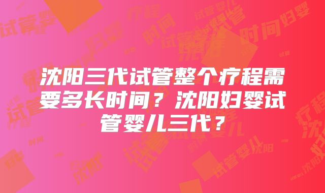 沈阳三代试管整个疗程需要多长时间？沈阳妇婴试管婴儿三代？
