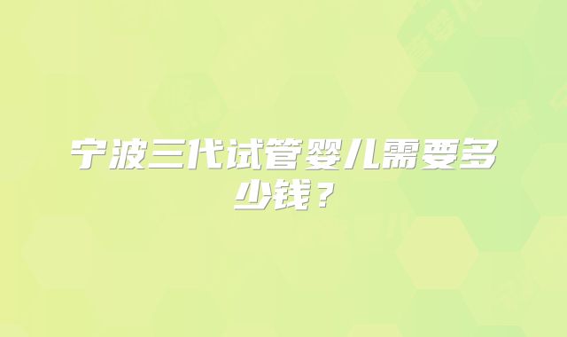 宁波三代试管婴儿需要多少钱?
